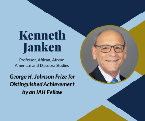 Kenneth Janken, Professor, African, African American and Diaspora Studies. George H. Johnson Prize for Distinguished Achievement by an IAH Fellow.