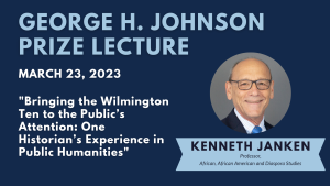 George C. Johnson Prize Lecture. March 23, 2023. "Bringing the Wilmington Ten to the Public’s Attention: One Historian’s Experience in Public Humanities." Kenneth Janken, professor, African African American and Diaspora Studies