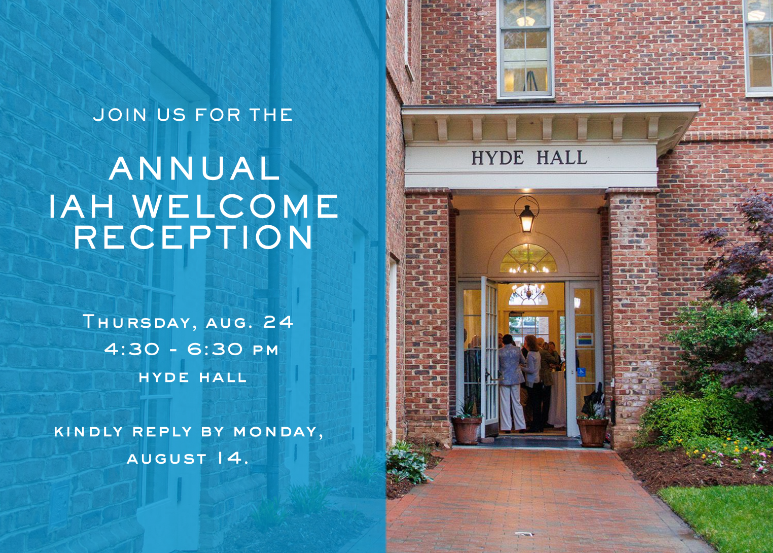 Join us for the annual IAH Welcome Reception. Thursday, Aug. 24. 4:30-6:30PM. Hyde Hall. Kindly reply by Monday, August 14. Entrance to Hyde Hall, lit from inside.