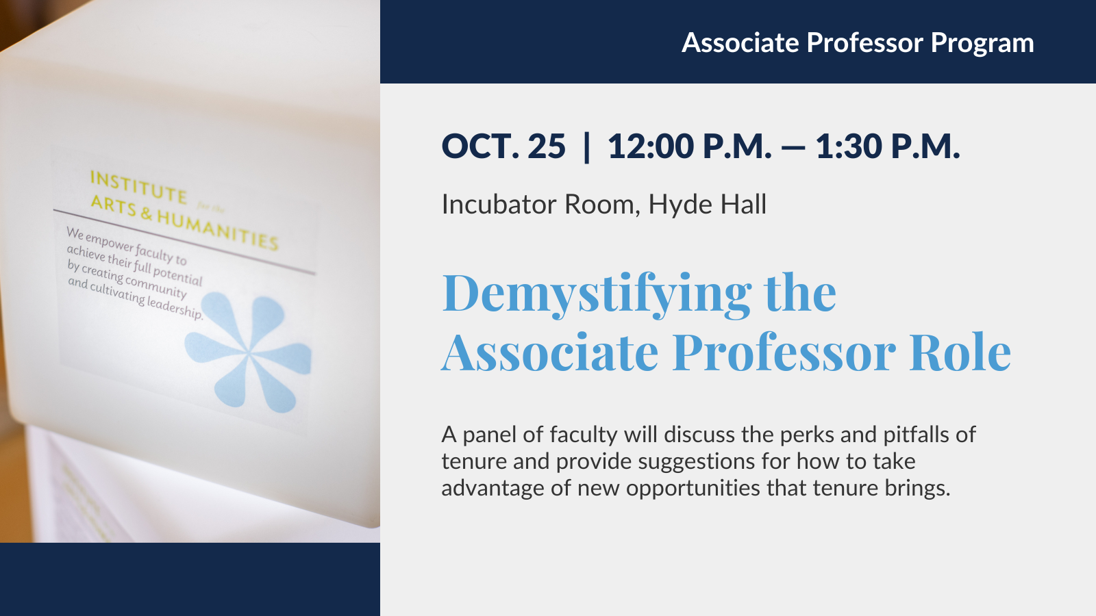 Associate Professor Program. Oct 25 12-1:30pm. Incubator Room, Hyde Hall. Demystifying the Associate Professor Role. A panel of faculty will discuss the perks and pitfalls of tenure and provide suggestions for how to take advantage of new opportunities that tenure brings.