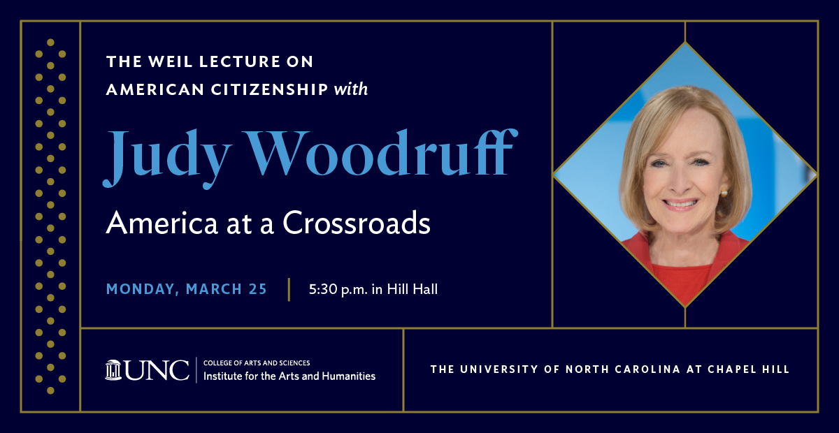 The Weil Lecture on American Citizenship with Judy Woodruff: America at a Crossroads. Monday, March 25, 5:30 p.m. in Hill Hall. Institute for the Arts and Humanities.
