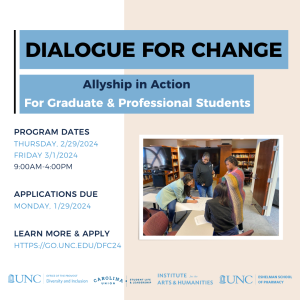 Dialogue for Change: Allyship in Action for graduate and professional students. Program dates: Thursday 2/29/2024-3/1/2024 9am-4pm. Applications due 1/29/2024. Learn more and apply: go.unc.edu/DFC24