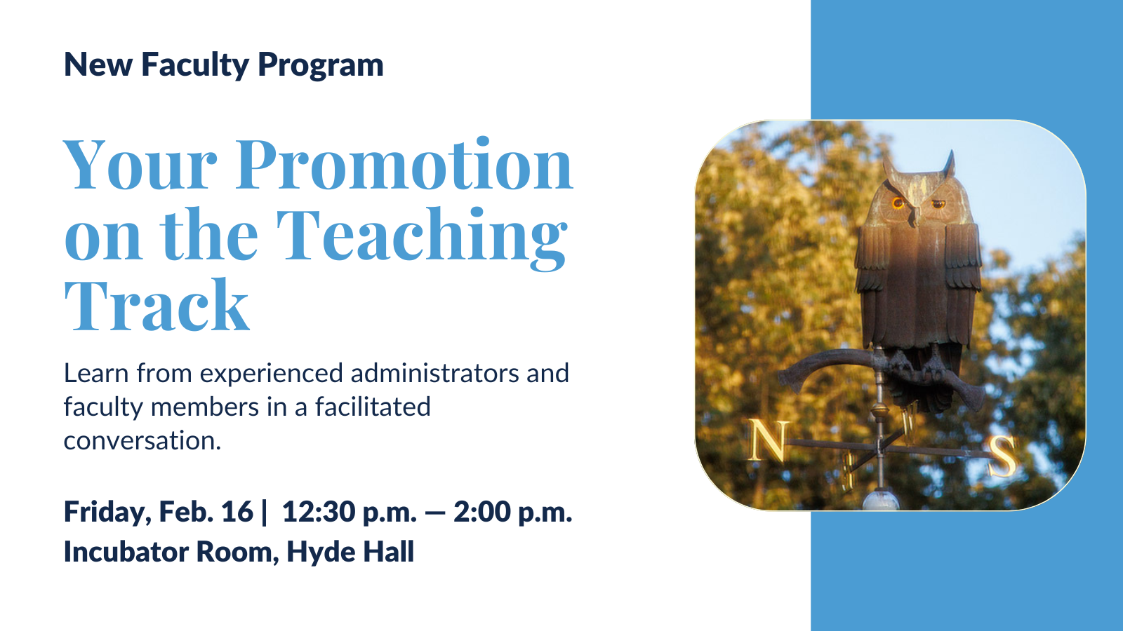 New Faculty Program. Your Promotion on the Teaching Track. Friday, Feb. 16 12:30 p.m. Incubator Room, Hyde Hall.